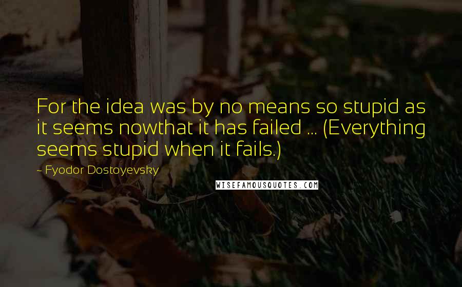 Fyodor Dostoyevsky Quotes: For the idea was by no means so stupid as it seems nowthat it has failed ... (Everything seems stupid when it fails.)