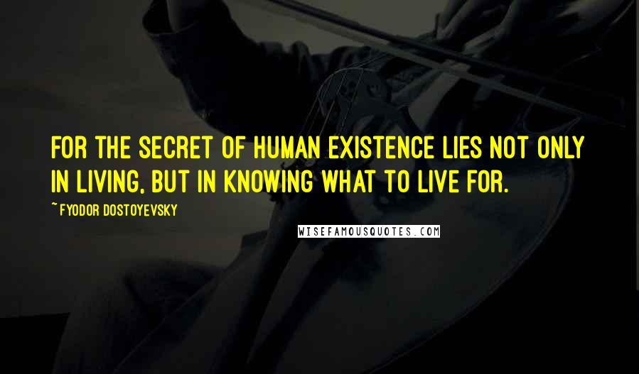 Fyodor Dostoyevsky Quotes: For the secret of human existence lies not only in living, but in knowing what to live for.