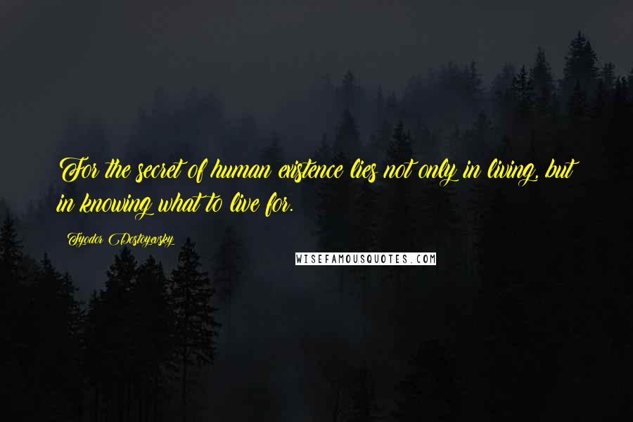 Fyodor Dostoyevsky Quotes: For the secret of human existence lies not only in living, but in knowing what to live for.