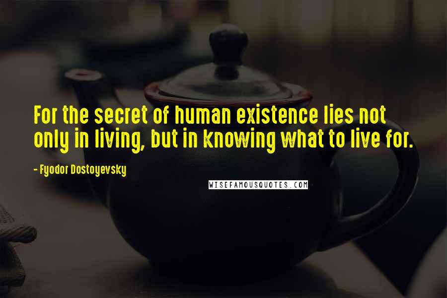 Fyodor Dostoyevsky Quotes: For the secret of human existence lies not only in living, but in knowing what to live for.