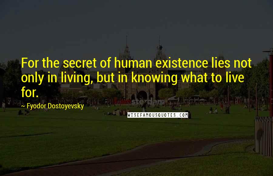 Fyodor Dostoyevsky Quotes: For the secret of human existence lies not only in living, but in knowing what to live for.