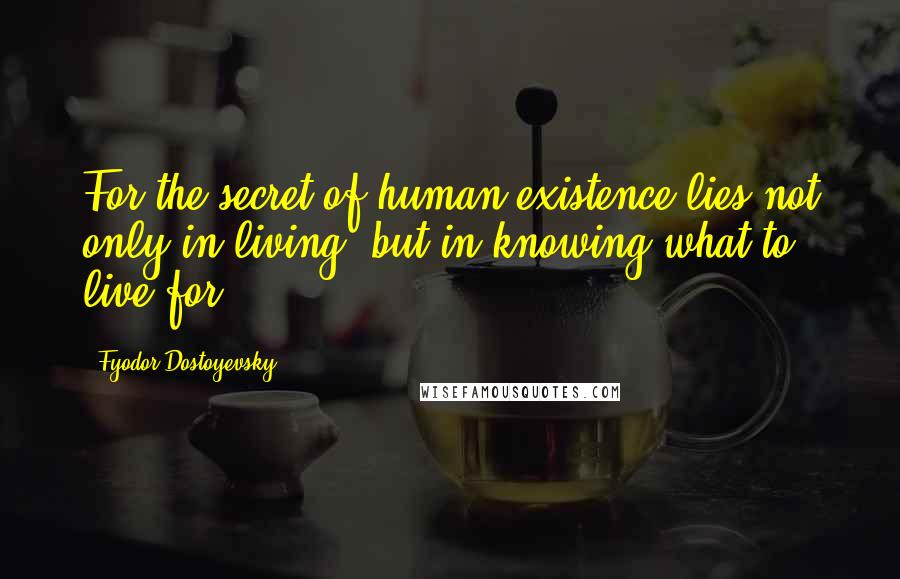 Fyodor Dostoyevsky Quotes: For the secret of human existence lies not only in living, but in knowing what to live for.