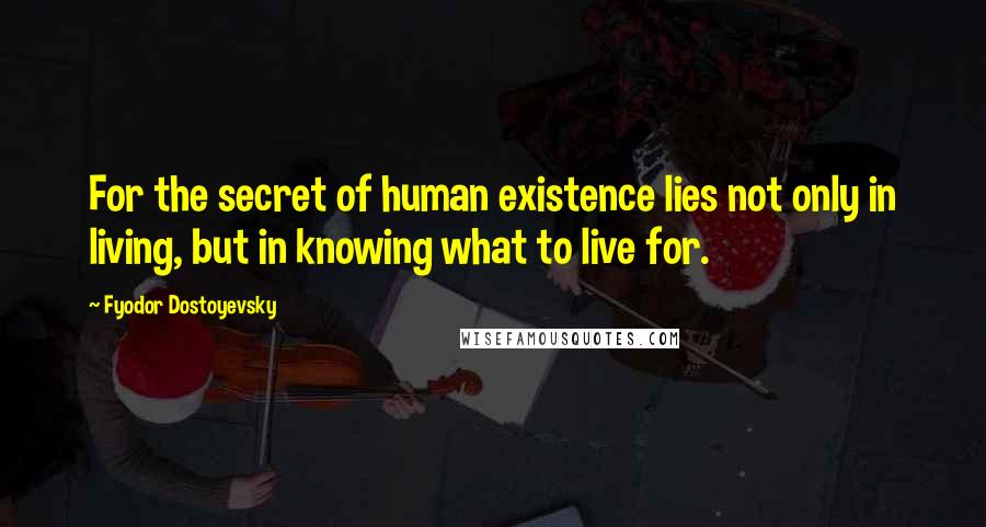 Fyodor Dostoyevsky Quotes: For the secret of human existence lies not only in living, but in knowing what to live for.