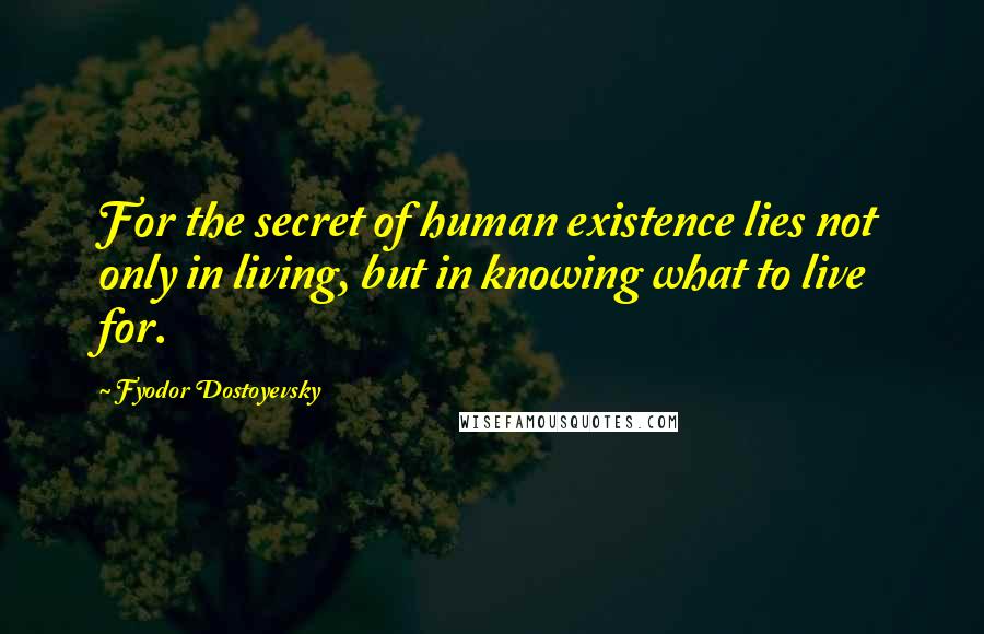 Fyodor Dostoyevsky Quotes: For the secret of human existence lies not only in living, but in knowing what to live for.