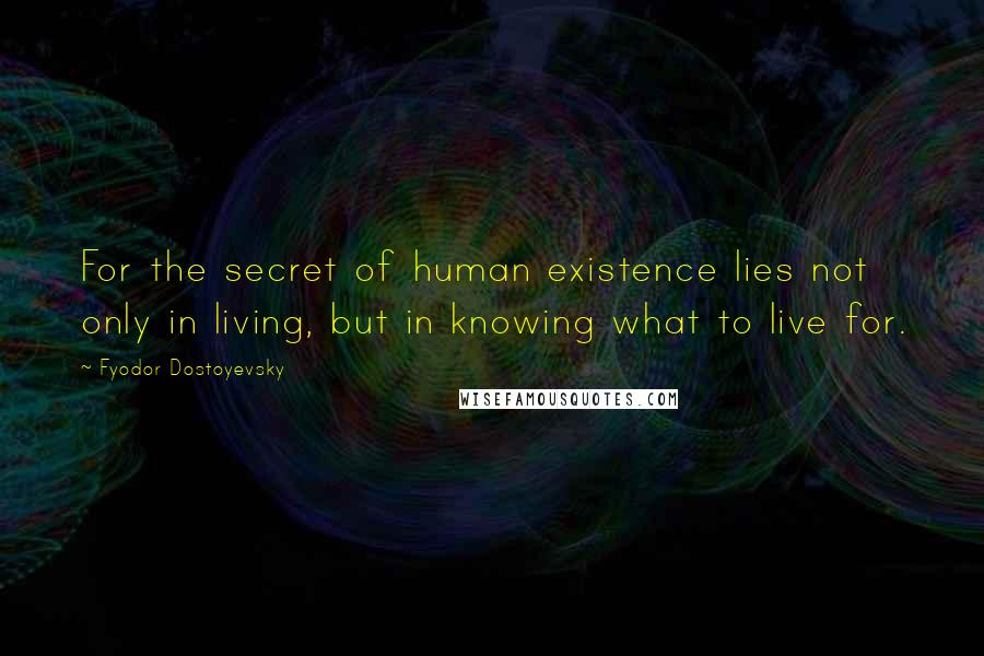 Fyodor Dostoyevsky Quotes: For the secret of human existence lies not only in living, but in knowing what to live for.