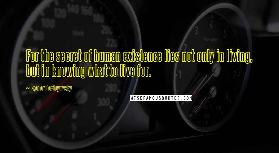 Fyodor Dostoyevsky Quotes: For the secret of human existence lies not only in living, but in knowing what to live for.