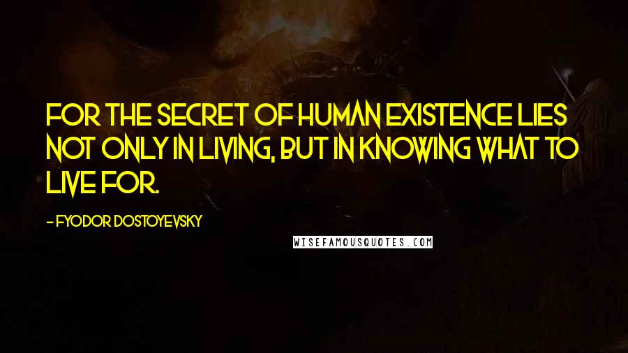 Fyodor Dostoyevsky Quotes: For the secret of human existence lies not only in living, but in knowing what to live for.
