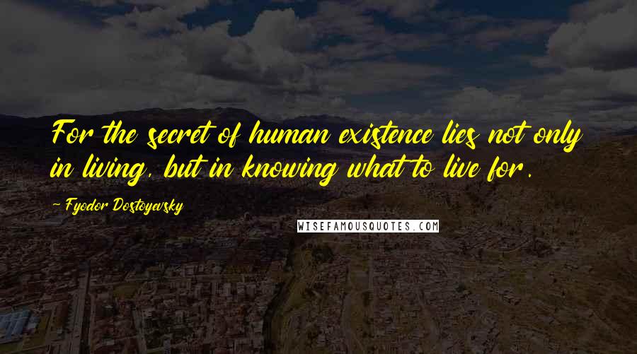 Fyodor Dostoyevsky Quotes: For the secret of human existence lies not only in living, but in knowing what to live for.