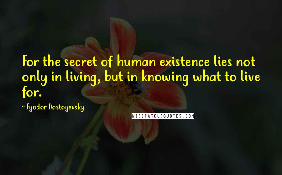 Fyodor Dostoyevsky Quotes: For the secret of human existence lies not only in living, but in knowing what to live for.