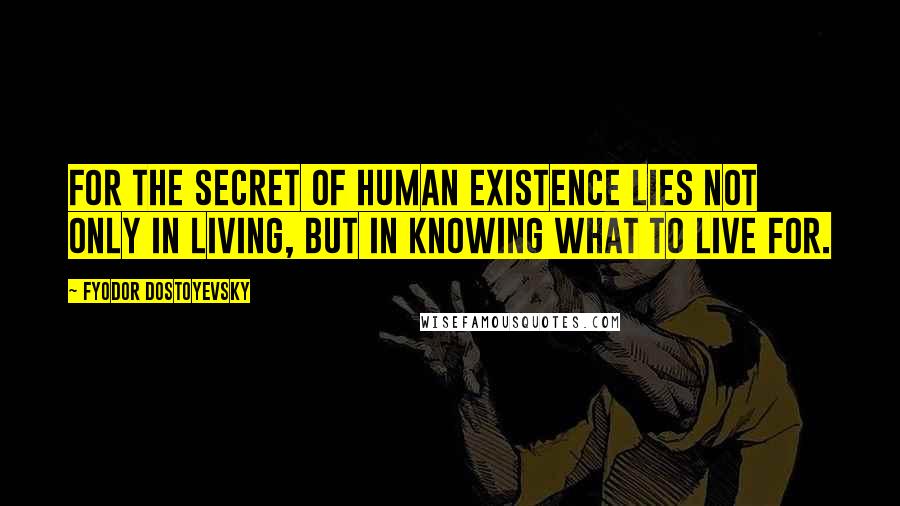 Fyodor Dostoyevsky Quotes: For the secret of human existence lies not only in living, but in knowing what to live for.