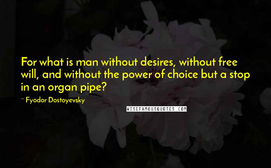 Fyodor Dostoyevsky Quotes: For what is man without desires, without free will, and without the power of choice but a stop in an organ pipe?