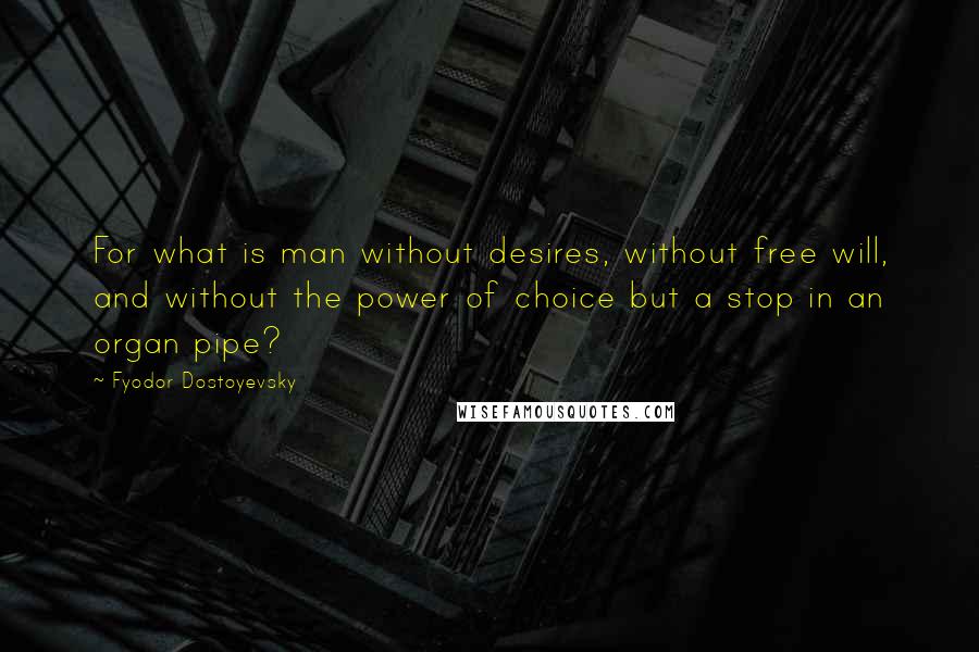 Fyodor Dostoyevsky Quotes: For what is man without desires, without free will, and without the power of choice but a stop in an organ pipe?