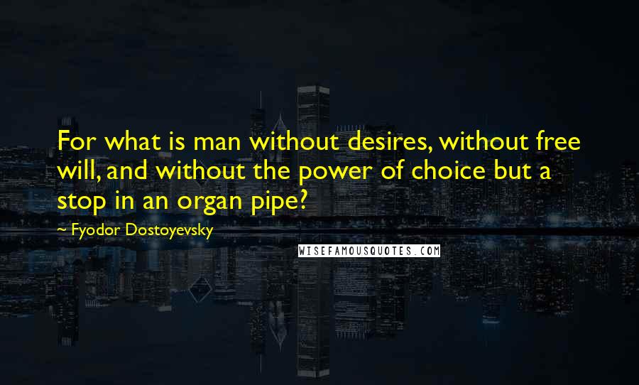 Fyodor Dostoyevsky Quotes: For what is man without desires, without free will, and without the power of choice but a stop in an organ pipe?