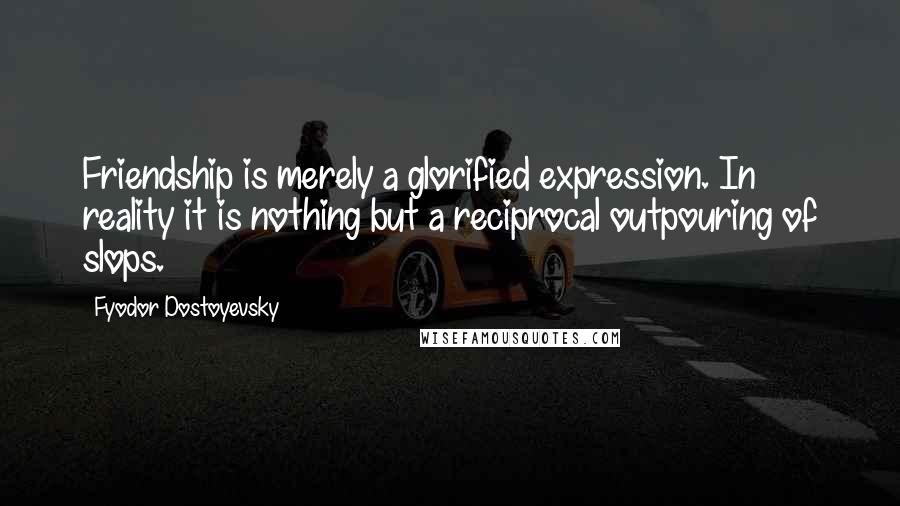 Fyodor Dostoyevsky Quotes: Friendship is merely a glorified expression. In reality it is nothing but a reciprocal outpouring of slops.