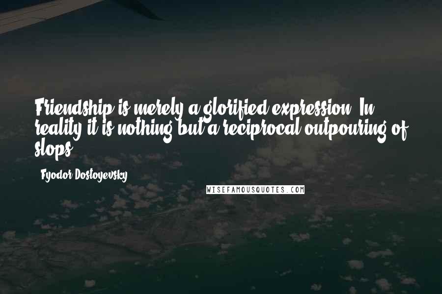 Fyodor Dostoyevsky Quotes: Friendship is merely a glorified expression. In reality it is nothing but a reciprocal outpouring of slops.