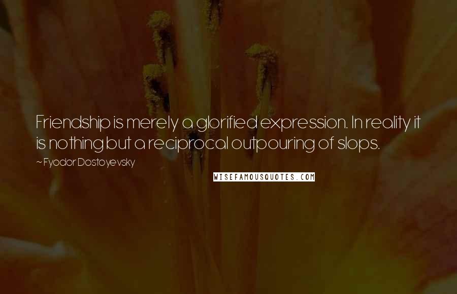 Fyodor Dostoyevsky Quotes: Friendship is merely a glorified expression. In reality it is nothing but a reciprocal outpouring of slops.