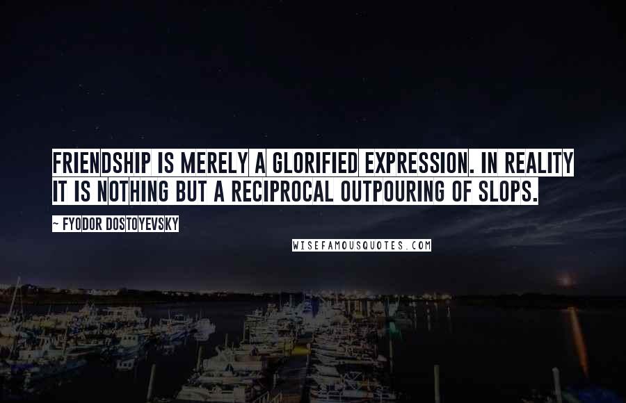 Fyodor Dostoyevsky Quotes: Friendship is merely a glorified expression. In reality it is nothing but a reciprocal outpouring of slops.