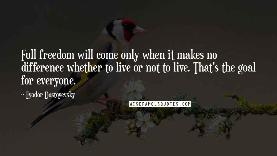 Fyodor Dostoyevsky Quotes: Full freedom will come only when it makes no difference whether to live or not to live. That's the goal for everyone.