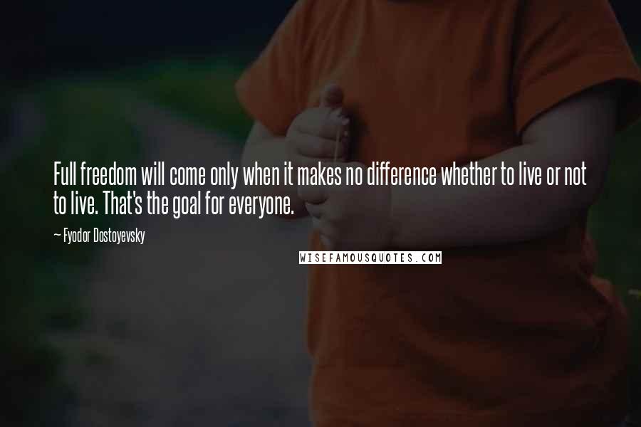 Fyodor Dostoyevsky Quotes: Full freedom will come only when it makes no difference whether to live or not to live. That's the goal for everyone.