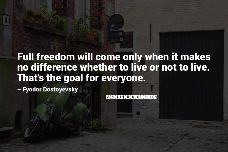 Fyodor Dostoyevsky Quotes: Full freedom will come only when it makes no difference whether to live or not to live. That's the goal for everyone.