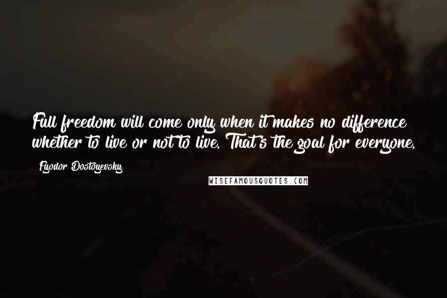 Fyodor Dostoyevsky Quotes: Full freedom will come only when it makes no difference whether to live or not to live. That's the goal for everyone.