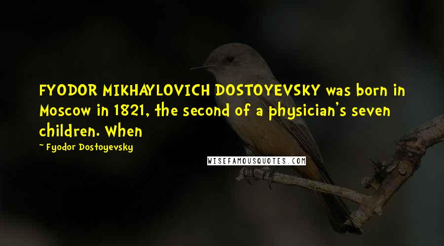 Fyodor Dostoyevsky Quotes: FYODOR MIKHAYLOVICH DOSTOYEVSKY was born in Moscow in 1821, the second of a physician's seven children. When