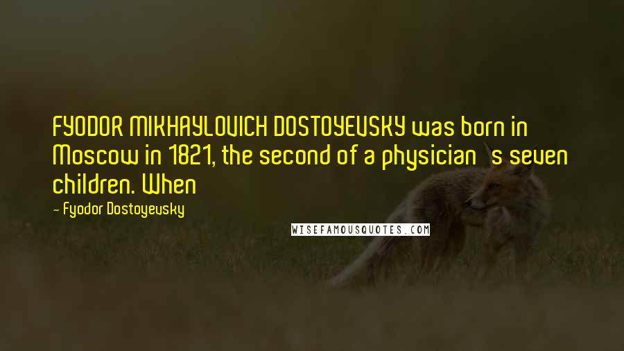 Fyodor Dostoyevsky Quotes: FYODOR MIKHAYLOVICH DOSTOYEVSKY was born in Moscow in 1821, the second of a physician's seven children. When