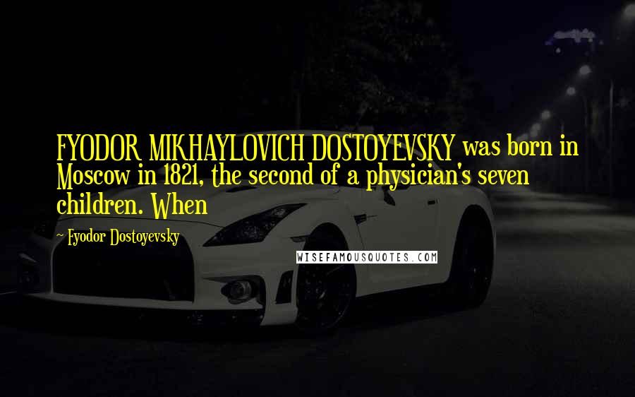 Fyodor Dostoyevsky Quotes: FYODOR MIKHAYLOVICH DOSTOYEVSKY was born in Moscow in 1821, the second of a physician's seven children. When