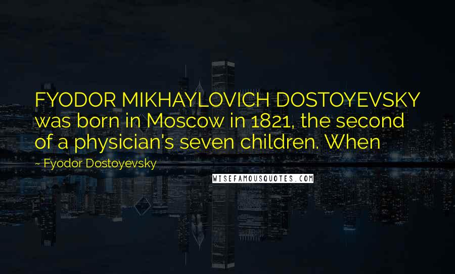 Fyodor Dostoyevsky Quotes: FYODOR MIKHAYLOVICH DOSTOYEVSKY was born in Moscow in 1821, the second of a physician's seven children. When