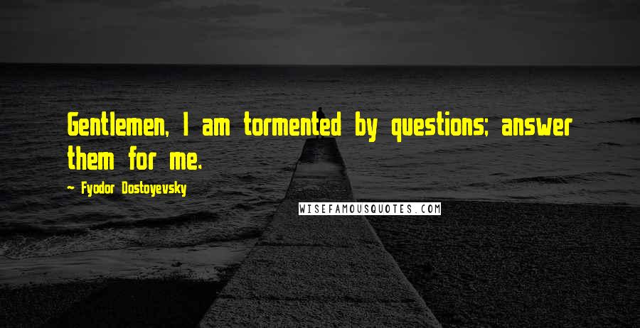 Fyodor Dostoyevsky Quotes: Gentlemen, I am tormented by questions; answer them for me.