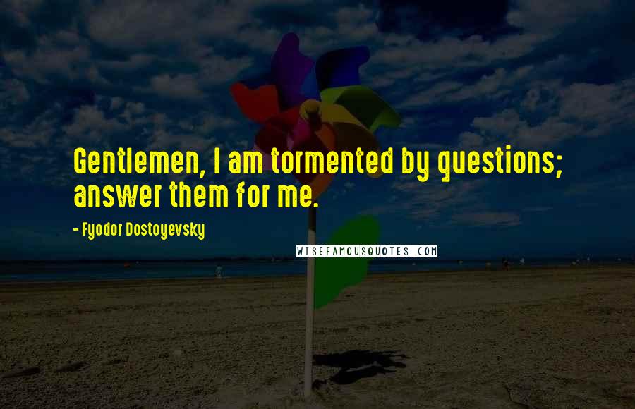 Fyodor Dostoyevsky Quotes: Gentlemen, I am tormented by questions; answer them for me.