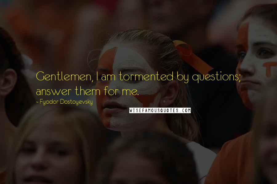 Fyodor Dostoyevsky Quotes: Gentlemen, I am tormented by questions; answer them for me.