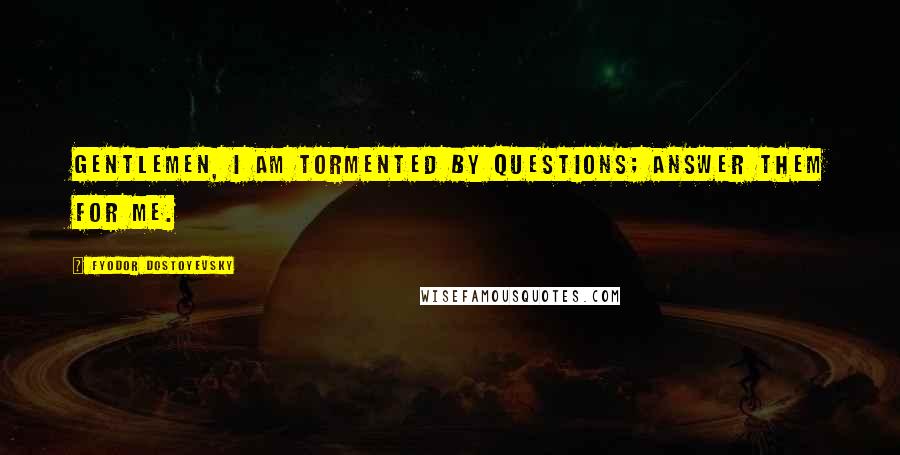 Fyodor Dostoyevsky Quotes: Gentlemen, I am tormented by questions; answer them for me.