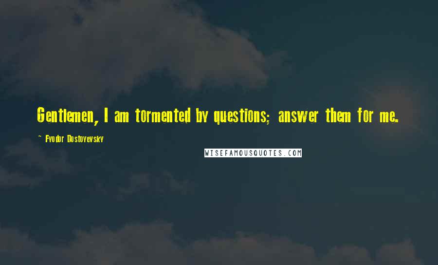 Fyodor Dostoyevsky Quotes: Gentlemen, I am tormented by questions; answer them for me.