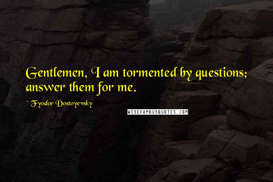 Fyodor Dostoyevsky Quotes: Gentlemen, I am tormented by questions; answer them for me.