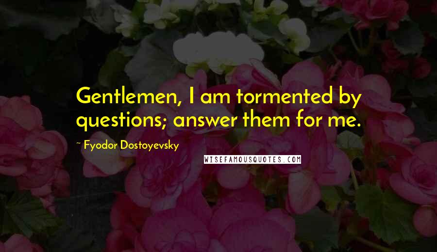 Fyodor Dostoyevsky Quotes: Gentlemen, I am tormented by questions; answer them for me.
