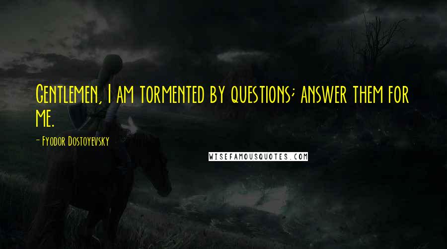 Fyodor Dostoyevsky Quotes: Gentlemen, I am tormented by questions; answer them for me.