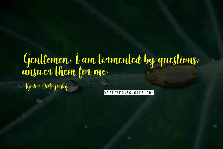 Fyodor Dostoyevsky Quotes: Gentlemen, I am tormented by questions; answer them for me.