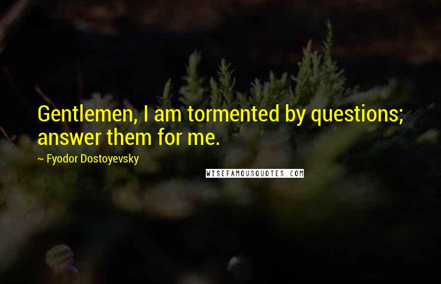 Fyodor Dostoyevsky Quotes: Gentlemen, I am tormented by questions; answer them for me.
