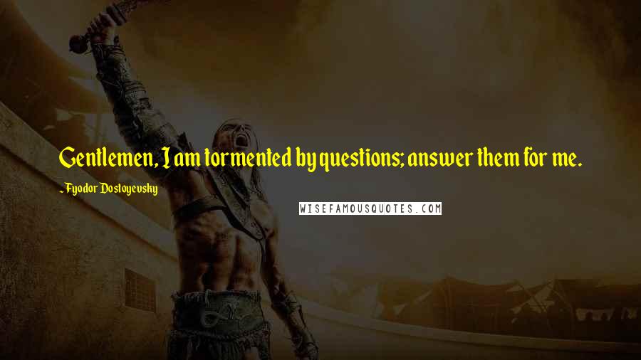 Fyodor Dostoyevsky Quotes: Gentlemen, I am tormented by questions; answer them for me.