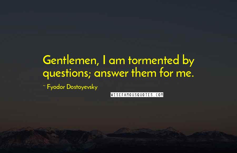 Fyodor Dostoyevsky Quotes: Gentlemen, I am tormented by questions; answer them for me.
