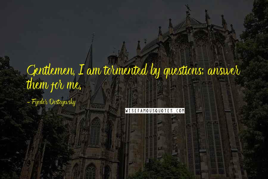 Fyodor Dostoyevsky Quotes: Gentlemen, I am tormented by questions; answer them for me.