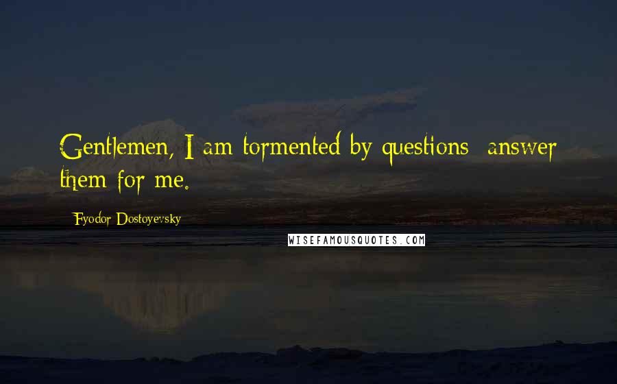 Fyodor Dostoyevsky Quotes: Gentlemen, I am tormented by questions; answer them for me.