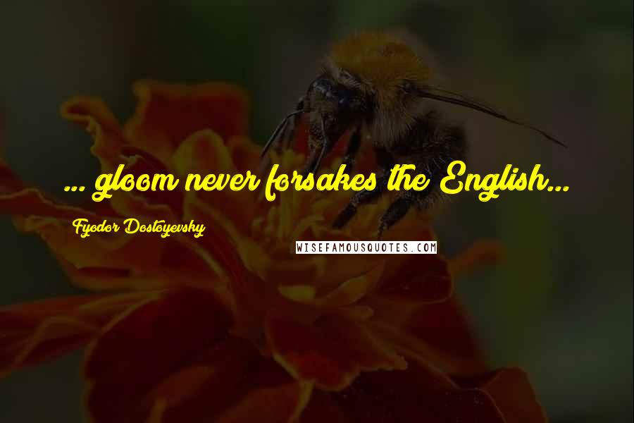 Fyodor Dostoyevsky Quotes: ... gloom never forsakes the English...