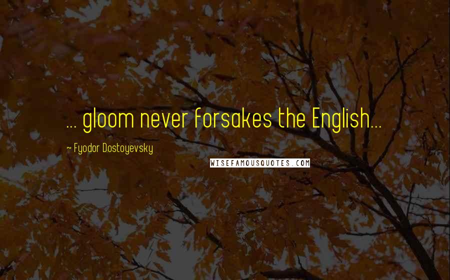 Fyodor Dostoyevsky Quotes: ... gloom never forsakes the English...