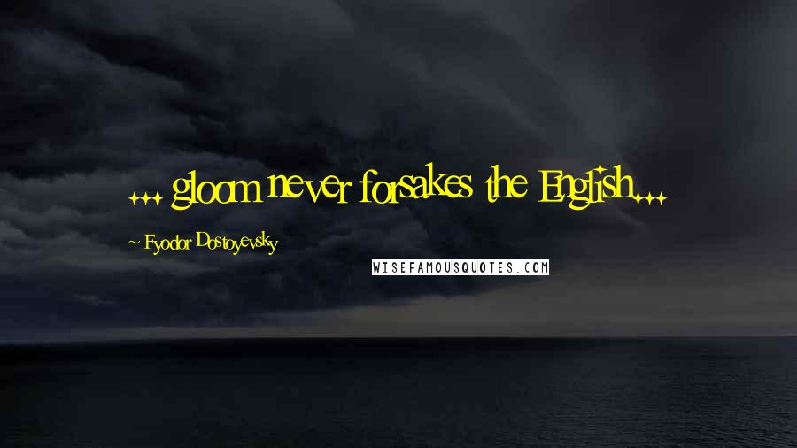 Fyodor Dostoyevsky Quotes: ... gloom never forsakes the English...