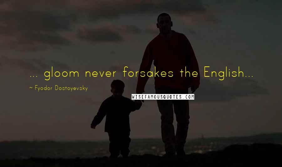 Fyodor Dostoyevsky Quotes: ... gloom never forsakes the English...