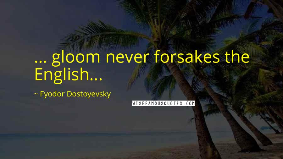 Fyodor Dostoyevsky Quotes: ... gloom never forsakes the English...