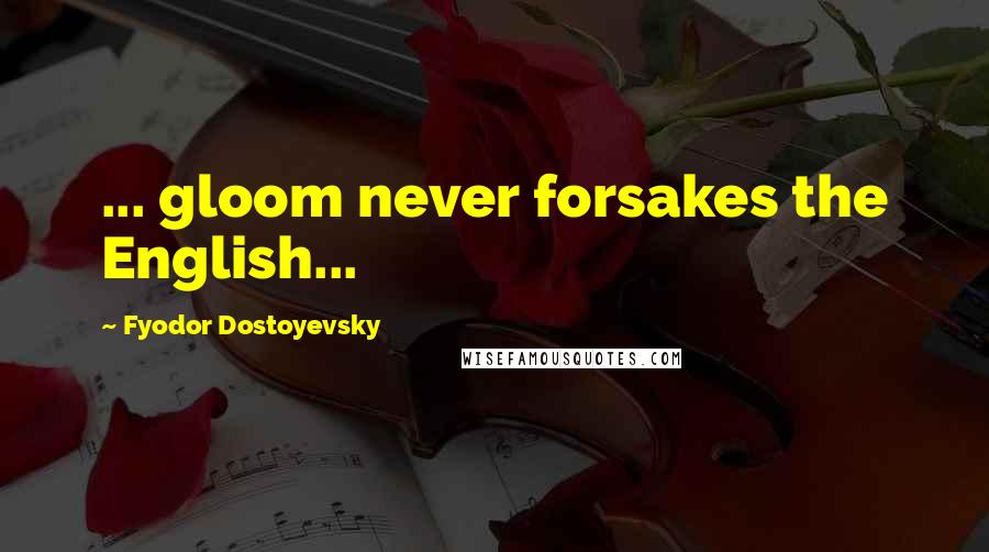 Fyodor Dostoyevsky Quotes: ... gloom never forsakes the English...