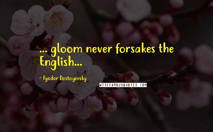 Fyodor Dostoyevsky Quotes: ... gloom never forsakes the English...
